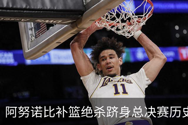 阿努诺比补篮绝杀跻身总决赛历史十佳名场面&仅次于乔丹LBJ魔术师